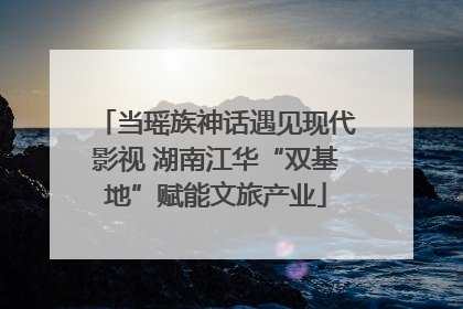 当瑶族神话遇见现代影视 湖南江华“双基地”赋能文旅产业