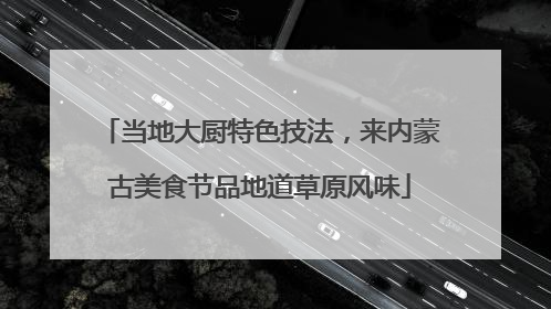 当地大厨特色技法，来内蒙古美食节品地道草原风味