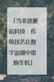 当非遗邂逅科技：传统技艺在数字浪潮中重焕生机