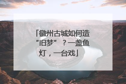 徽州古城如何造“旧梦”？一盏鱼灯，一台戏