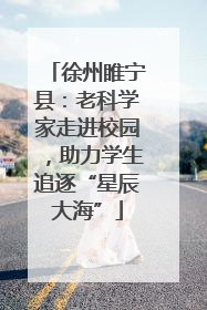 徐州睢宁县：老科学家走进校园，助力学生追逐“星辰大海”