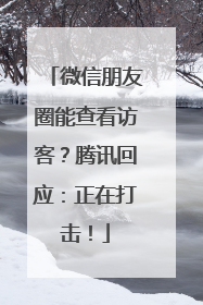 微信朋友圈能查看访客？腾讯回应：正在打击！
