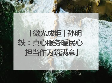 微光成炬 | 孙明轶：真心服务暖民心 担当作为筑满意