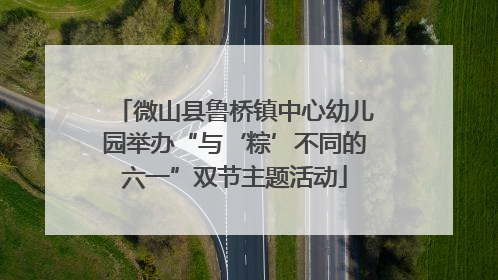 微山县鲁桥镇中心幼儿园举办“与‘粽’不同的六一”双节主题活动