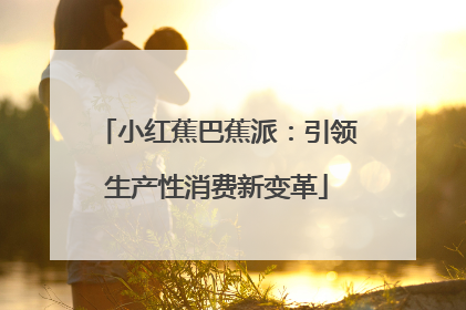 小红蕉巴蕉派：引领生产性消费新变革