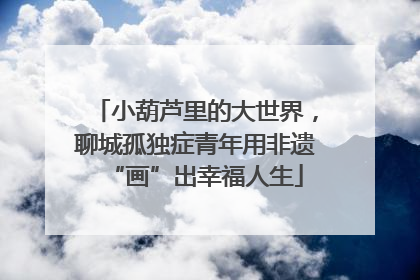 小葫芦里的大世界，聊城孤独症青年用非遗“画”出幸福人生