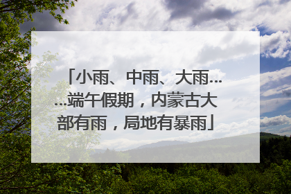 小雨、中雨、大雨……端午假期，内蒙古大部有雨，局地有暴雨