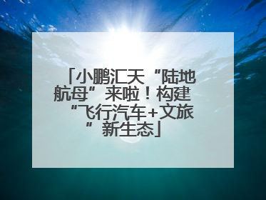 小鹏汇天“陆地航母”来啦！构建“飞行汽车+文旅”新生态