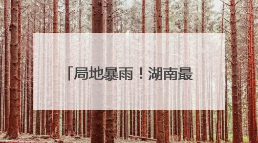 局地暴雨！湖南最新天气预报来了
