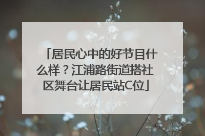 居民心中的好节目什么样？江浦路街道搭社区舞台让居民站C位