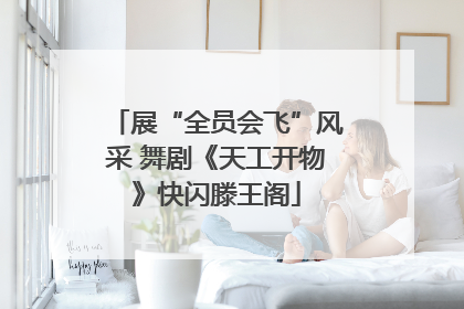 展“全员会飞”风采 舞剧《天工开物》快闪滕王阁