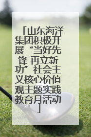 山东海洋集团积极开展“当好先锋 再立新功”社会主义核心价值观主题实践教育月活动