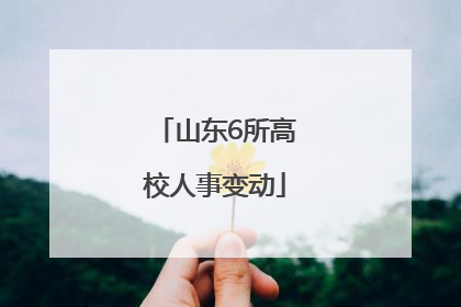 山东6所高校人事变动