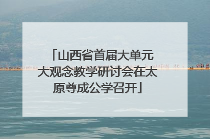 山西省首届大单元 大观念教学研讨会在太原尊成公学召开