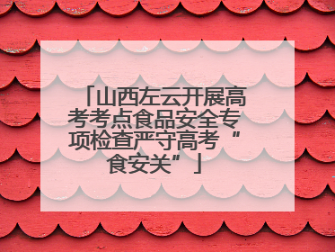 山西左云开展高考考点食品安全专项检查严守高考“食安关”