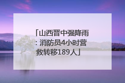 山西晋中强降雨：消防员4小时营救转移189人