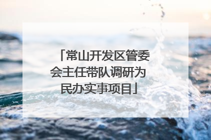 常山开发区管委会主任带队调研为民办实事项目