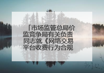 市场监管总局价监竞争局有关负责同志就《网络交易平台收费行为合规指南（征求意见稿）》答记者问
