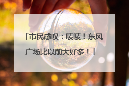 市民感叹：唛唛！东风广场比以前大好多！