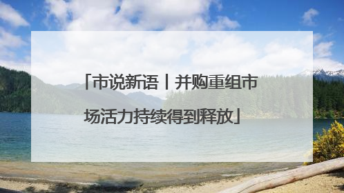 市说新语丨并购重组市场活力持续得到释放