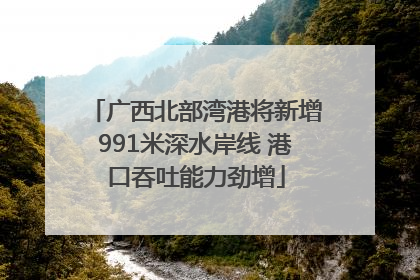 广西北部湾港将新增991米深水岸线 港口吞吐能力劲增