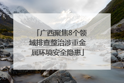 广西聚焦8个领域排查整治涉重金属环境安全隐患