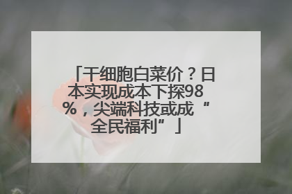 干细胞白菜价？日本实现成本下探98%，尖端科技或成“全民福利”