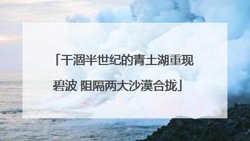 干涸半世纪的青土湖重现碧波 阻隔两大沙漠合拢
