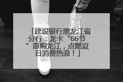 建设银行黑龙江省分行：龙卡“66节”惠购龙江，点燃夏日消费热浪！