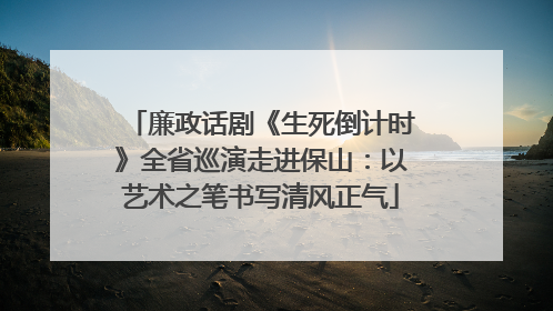 廉政话剧《生死倒计时》全省巡演走进保山：以艺术之笔书写清风正气