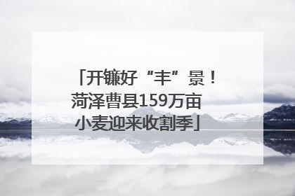 开镰好“丰”景！菏泽曹县159万亩小麦迎来收割季