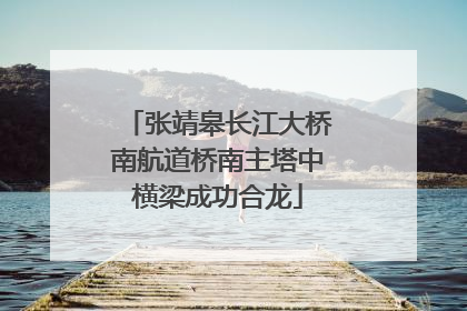 张靖皋长江大桥南航道桥南主塔中横梁成功合龙