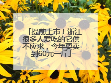 提前上市！浙江很多人爱吃的它供不应求，今年要卖到60元一斤