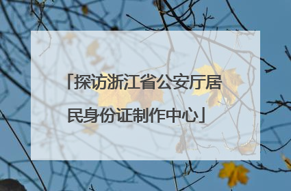 探访浙江省公安厅居民身份证制作中心