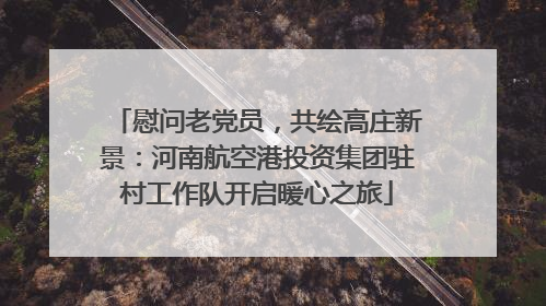 慰问老党员，共绘高庄新景：河南航空港投资集团驻村工作队开启暖心之旅