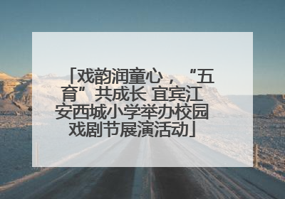 戏韵润童心，“五育”共成长 宜宾江安西城小学举办校园戏剧节展演活动