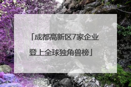 成都高新区7家企业登上全球独角兽榜
