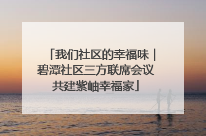 我们社区的幸福味｜碧潭社区三方联席会议共建紫岫幸福家