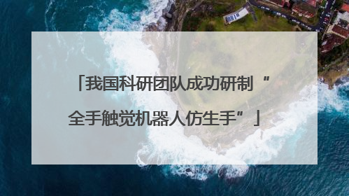 我国科研团队成功研制“全手触觉机器人仿生手”