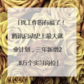 找工作的有福了！腾讯启动史上最大就业计划，三年新增2.8万个实习岗位