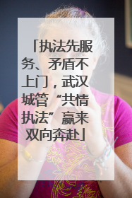 执法先服务、矛盾不上门，武汉城管“共情执法”赢来双向奔赴