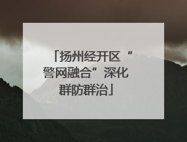 扬州经开区“警网融合”深化群防群治