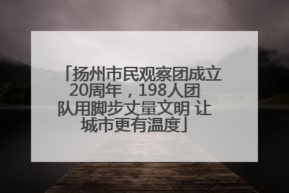扬州市民观察团成立20周年，198人团队用脚步丈量文明 让城市更有温度