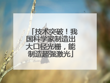 技术突破！我国科学家制造出大口径光栅，能制造超强激光
