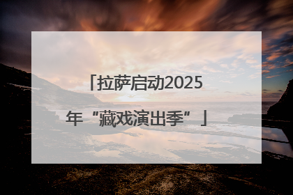 拉萨启动2025年“藏戏演出季”