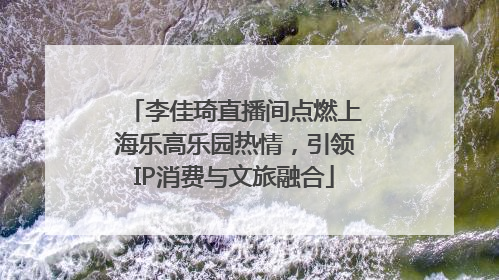 李佳琦直播间点燃上海乐高乐园热情，引领IP消费与文旅融合