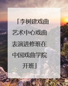 李树建戏曲艺术中心戏曲表演进修班在中国戏曲学院开班