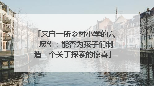 来自一所乡村小学的六一愿望：能否为孩子们制造一个关于探索的惊喜
