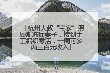 杭州大叔“宅家”照顾渐冻症妻子，接到手工编织零活：一周可多两三百元收入