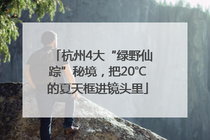杭州4大“绿野仙踪”秘境，把20℃的夏天框进镜头里